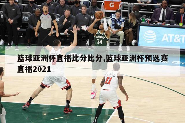 篮球亚洲杯直播比分比分,篮球亚洲杯预选赛直播2021