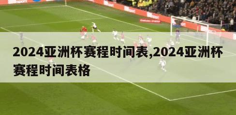 2024亚洲杯赛程时间表,2024亚洲杯赛程时间表格