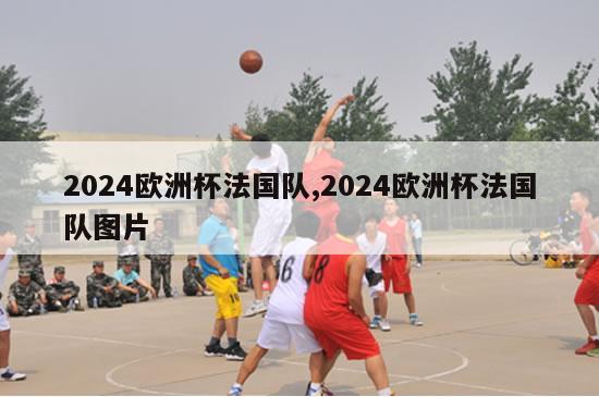 2024欧洲杯法国队,2024欧洲杯法国队图片