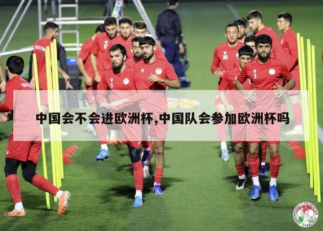 中国会不会进欧洲杯,中国队会参加欧洲杯吗