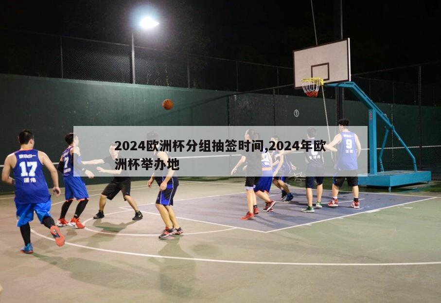 2024欧洲杯分组抽签时间,2024年欧洲杯举办地