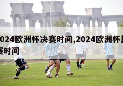 2024欧洲杯决赛时间,2024欧洲杯比赛时间