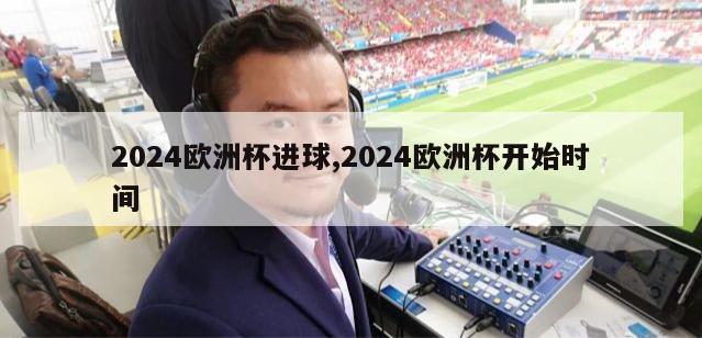 2024欧洲杯进球,2024欧洲杯开始时间