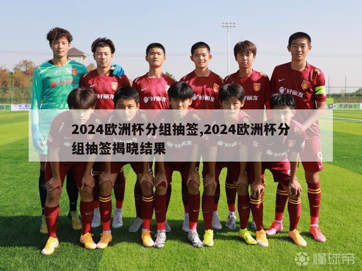 2024欧洲杯分组抽签,2024欧洲杯分组抽签揭晓结果