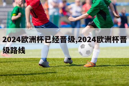 2024欧洲杯已经晋级,2024欧洲杯晋级路线