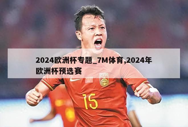 2024欧洲杯专题_7M体育,2024年欧洲杯预选赛