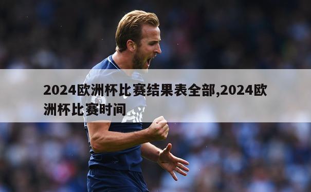 2024欧洲杯比赛结果表全部,2024欧洲杯比赛时间