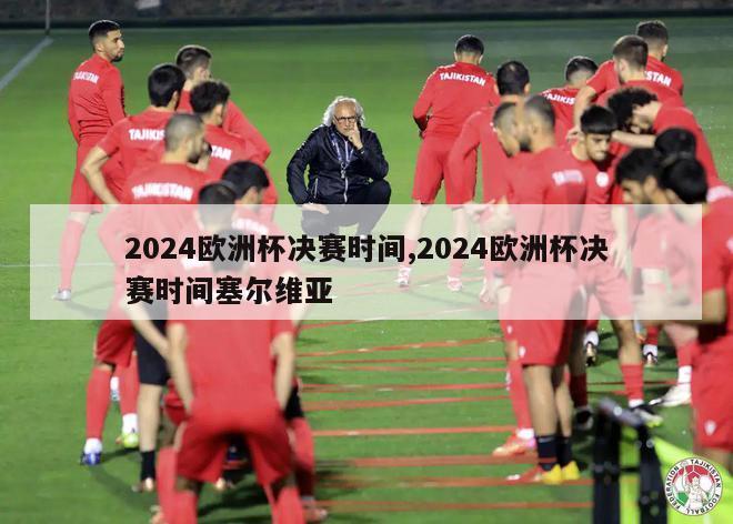 2024欧洲杯决赛时间,2024欧洲杯决赛时间塞尔维亚