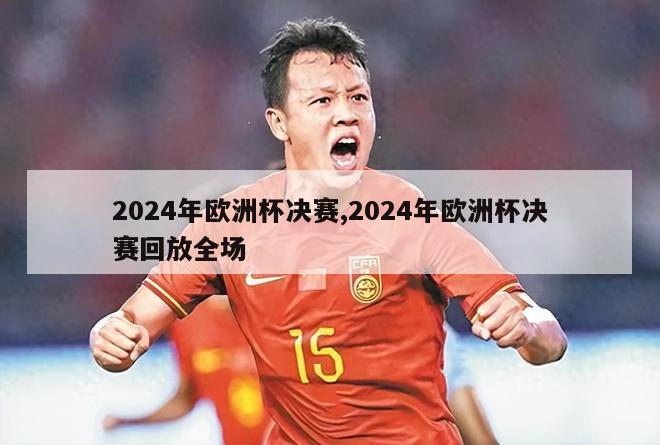 2024年欧洲杯决赛,2024年欧洲杯决赛回放全场