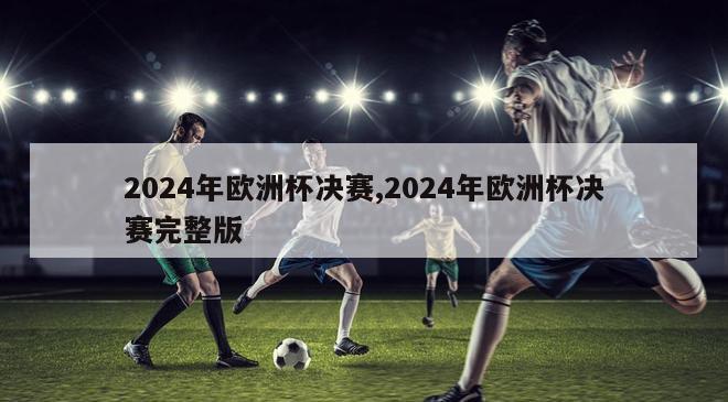 2024年欧洲杯决赛,2024年欧洲杯决赛完整版