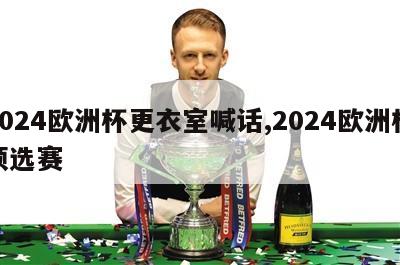 2024欧洲杯更衣室喊话,2024欧洲杯预选赛